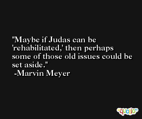 Maybe if Judas can be 'rehabilitated,' then perhaps some of those old issues could be set aside. -Marvin Meyer