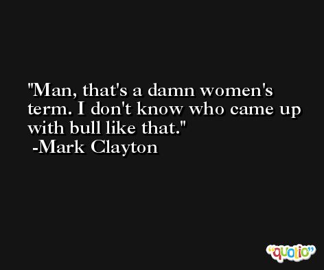 Man, that's a damn women's term. I don't know who came up with bull like that. -Mark Clayton