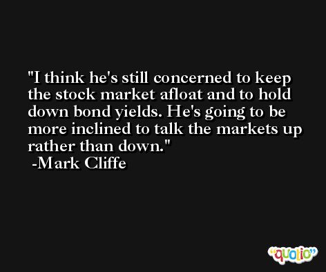 I think he's still concerned to keep the stock market afloat and to hold down bond yields. He's going to be more inclined to talk the markets up rather than down. -Mark Cliffe