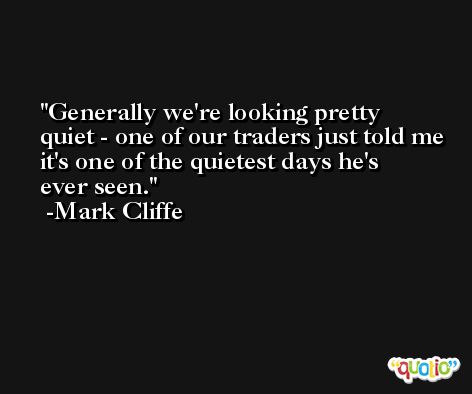 Generally we're looking pretty quiet - one of our traders just told me it's one of the quietest days he's ever seen. -Mark Cliffe