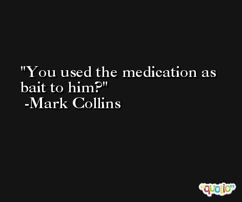 You used the medication as bait to him? -Mark Collins