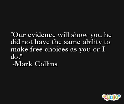 Our evidence will show you he did not have the same ability to make free choices as you or I do. -Mark Collins