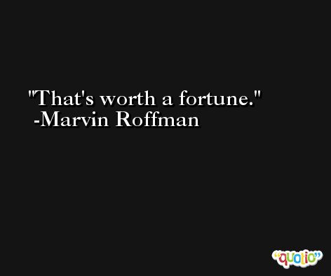 That's worth a fortune. -Marvin Roffman