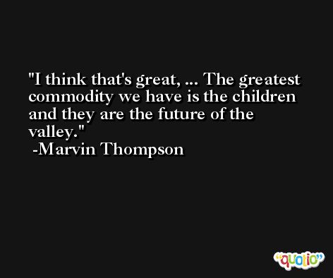 I think that's great, ... The greatest commodity we have is the children and they are the future of the valley. -Marvin Thompson