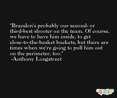 Brandon's probably our second- or third-best shooter on the team. Of course, we have to have him inside, to get close-to-the-basket buckets, but there are times when we're going to pull him out on the perimeter, too. -Anthony Longstreet