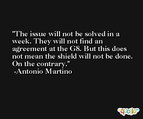 The issue will not be solved in a week. They will not find an agreement at the G8. But this does not mean the shield will not be done. On the contrary. -Antonio Martino