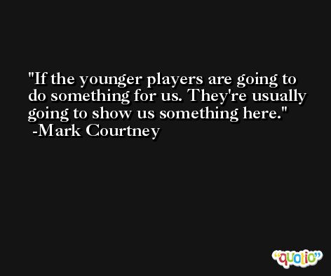 If the younger players are going to do something for us. They're usually going to show us something here. -Mark Courtney