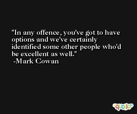 In any offence, you've got to have options and we've certainly identified some other people who'd be excellent as well. -Mark Cowan