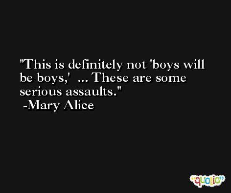 This is definitely not 'boys will be boys,'  ... These are some serious assaults. -Mary Alice