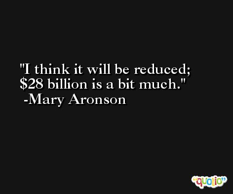 I think it will be reduced; $28 billion is a bit much. -Mary Aronson