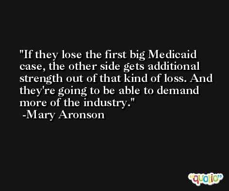 If they lose the first big Medicaid case, the other side gets additional strength out of that kind of loss. And they're going to be able to demand more of the industry. -Mary Aronson
