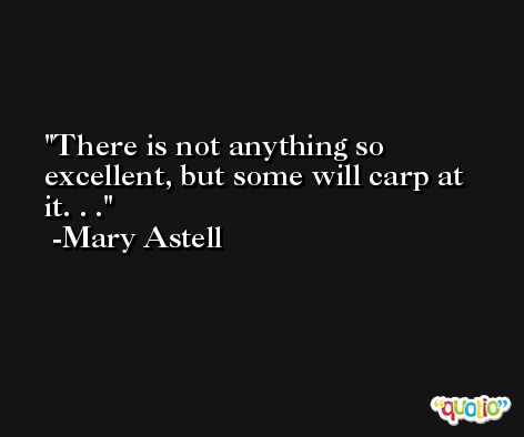 There is not anything so excellent, but some will carp at it. . . -Mary Astell
