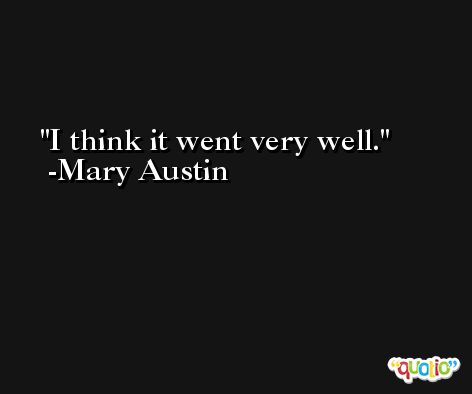I think it went very well. -Mary Austin