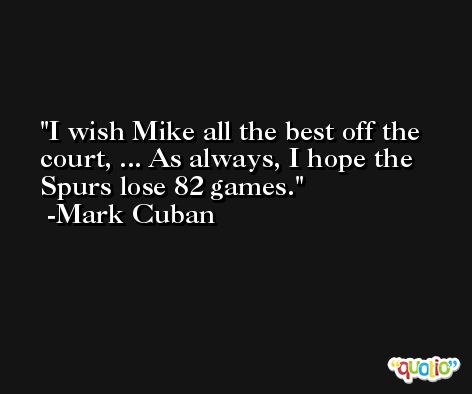 I wish Mike all the best off the court, ... As always, I hope the Spurs lose 82 games. -Mark Cuban