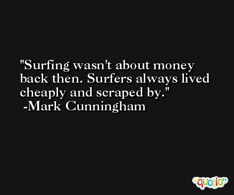 Surfing wasn't about money back then. Surfers always lived cheaply and scraped by. -Mark Cunningham