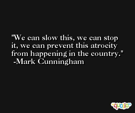 We can slow this, we can stop it, we can prevent this atrocity from happening in the country. -Mark Cunningham