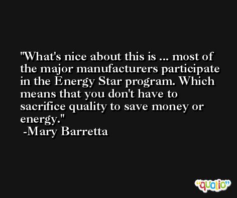 What's nice about this is ... most of the major manufacturers participate in the Energy Star program. Which means that you don't have to sacrifice quality to save money or energy. -Mary Barretta