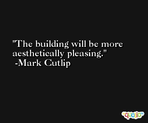 The building will be more aesthetically pleasing. -Mark Cutlip