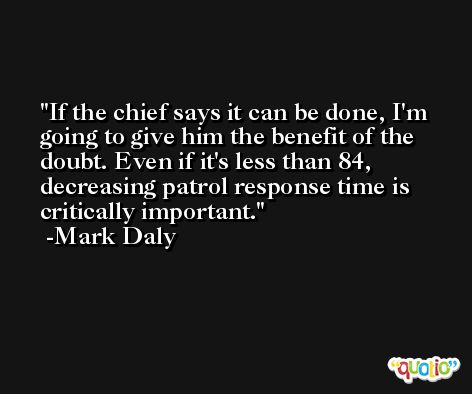 If the chief says it can be done, I'm going to give him the benefit of the doubt. Even if it's less than 84, decreasing patrol response time is critically important. -Mark Daly