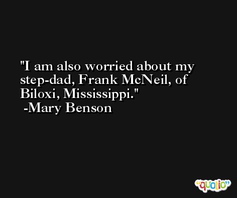I am also worried about my step-dad, Frank McNeil, of Biloxi, Mississippi. -Mary Benson