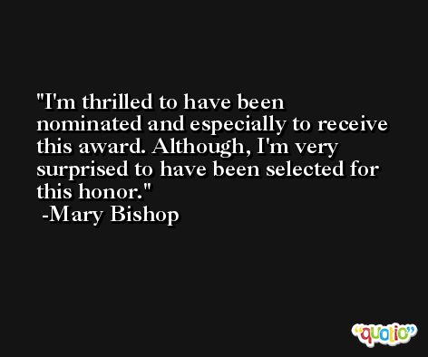 I'm thrilled to have been nominated and especially to receive this award. Although, I'm very surprised to have been selected for this honor. -Mary Bishop