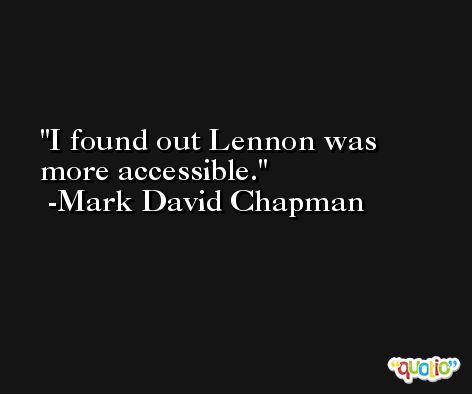I found out Lennon was more accessible. -Mark David Chapman