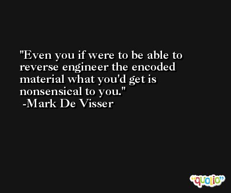 Even you if were to be able to reverse engineer the encoded material what you'd get is nonsensical to you. -Mark De Visser