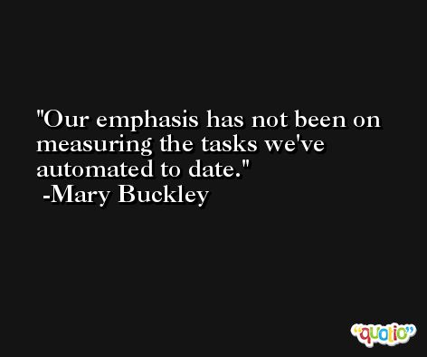Our emphasis has not been on measuring the tasks we've automated to date. -Mary Buckley