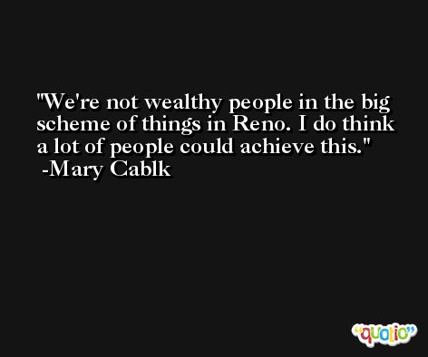 We're not wealthy people in the big scheme of things in Reno. I do think a lot of people could achieve this. -Mary Cablk