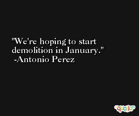 We're hoping to start demolition in January. -Antonio Perez