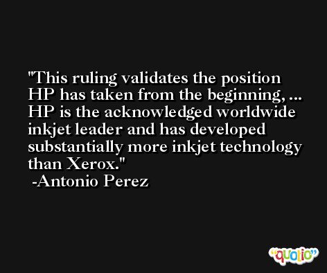 This ruling validates the position HP has taken from the beginning, ... HP is the acknowledged worldwide inkjet leader and has developed substantially more inkjet technology than Xerox. -Antonio Perez