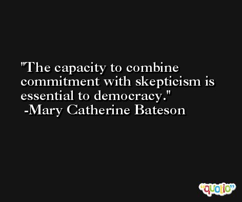 The capacity to combine commitment with skepticism is essential to democracy. -Mary Catherine Bateson