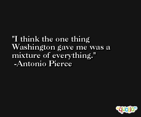 I think the one thing Washington gave me was a mixture of everything. -Antonio Pierce