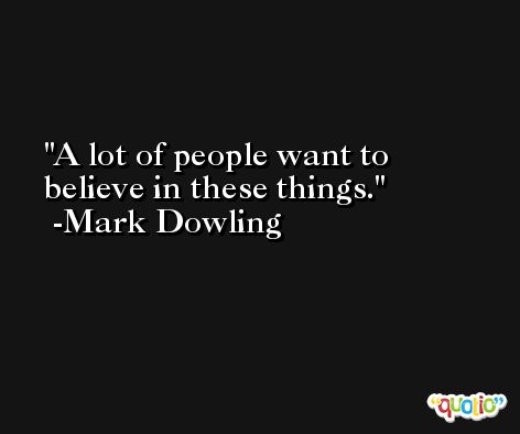 A lot of people want to believe in these things. -Mark Dowling