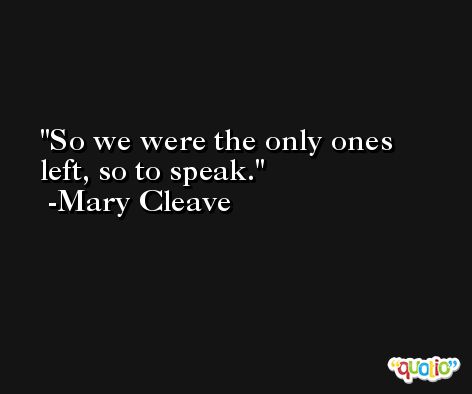 So we were the only ones left, so to speak. -Mary Cleave