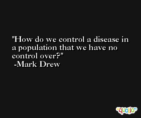 How do we control a disease in a population that we have no control over? -Mark Drew
