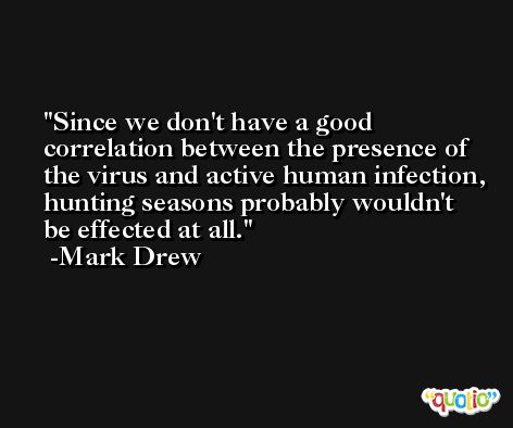 Since we don't have a good correlation between the presence of the virus and active human infection, hunting seasons probably wouldn't be effected at all. -Mark Drew