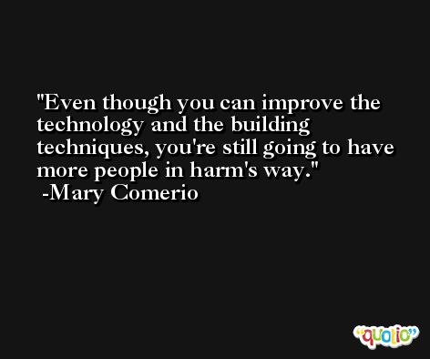 Even though you can improve the technology and the building techniques, you're still going to have more people in harm's way. -Mary Comerio