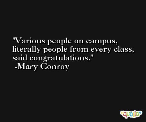 Various people on campus, literally people from every class, said congratulations. -Mary Conroy