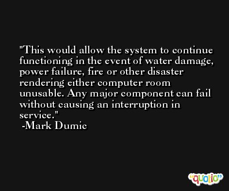 This would allow the system to continue functioning in the event of water damage, power failure, fire or other disaster rendering either computer room unusable. Any major component can fail without causing an interruption in service. -Mark Dumic
