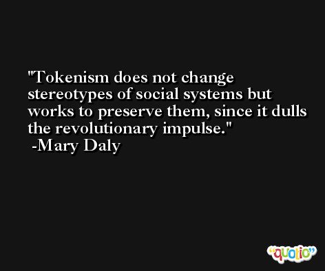 Tokenism does not change stereotypes of social systems but works to preserve them, since it dulls the revolutionary impulse. -Mary Daly