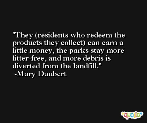They (residents who redeem the products they collect) can earn a little money, the parks stay more litter-free, and more debris is diverted from the landfill. -Mary Daubert