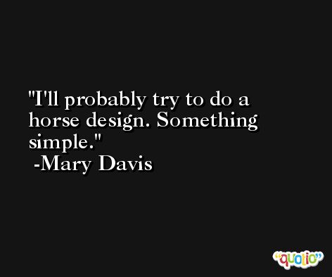 I'll probably try to do a horse design. Something simple. -Mary Davis