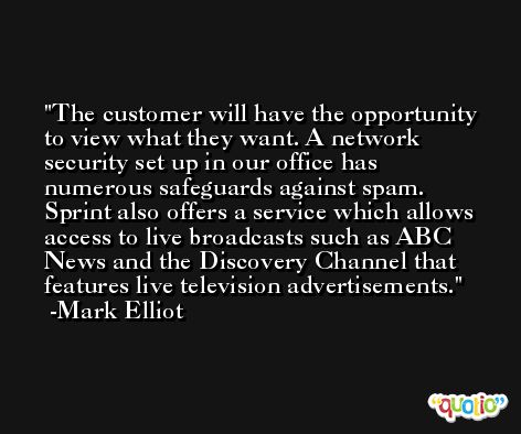 The customer will have the opportunity to view what they want. A network security set up in our office has numerous safeguards against spam. Sprint also offers a service which allows access to live broadcasts such as ABC News and the Discovery Channel that features live television advertisements. -Mark Elliot