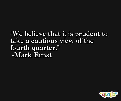 We believe that it is prudent to take a cautious view of the fourth quarter. -Mark Ernst
