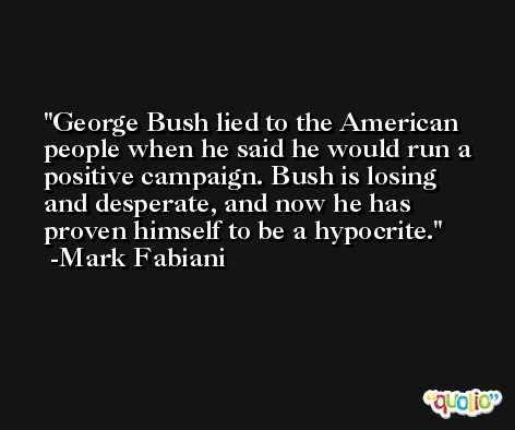 George Bush lied to the American people when he said he would run a positive campaign. Bush is losing and desperate, and now he has proven himself to be a hypocrite. -Mark Fabiani