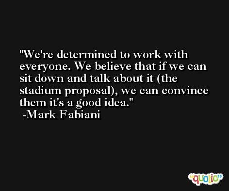 We're determined to work with everyone. We believe that if we can sit down and talk about it (the stadium proposal), we can convince them it's a good idea. -Mark Fabiani
