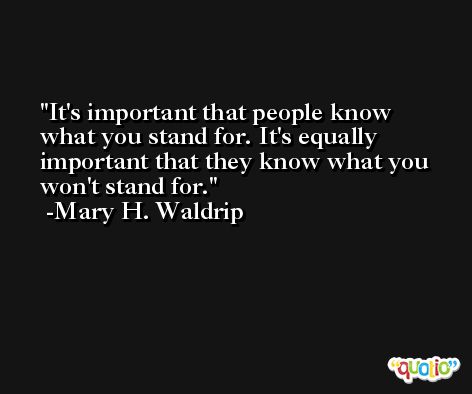 It's important that people know what you stand for. It's equally important that they know what you won't stand for. -Mary H. Waldrip