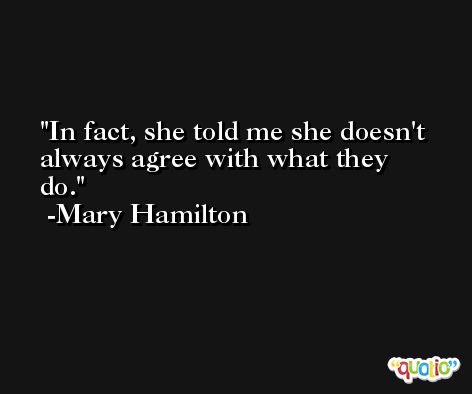 In fact, she told me she doesn't always agree with what they do. -Mary Hamilton
