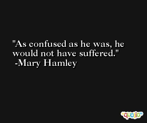 As confused as he was, he would not have suffered. -Mary Hamley